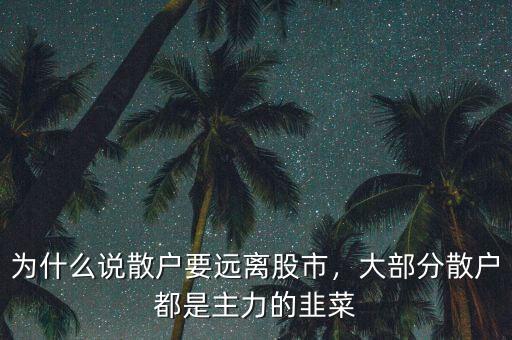 為什么說散戶要遠(yuǎn)離股市，大部分散戶都是主力的韭菜