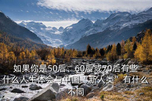 如果你是50后、60后或70后有些什么人生體會與中國“新人類”有什么不同