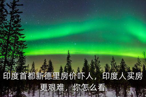 印度首都新德里房?jī)r(jià)嚇人，印度人買(mǎi)房更艱難，你怎么看