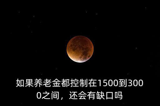 如果養(yǎng)老金都控制在1500到3000之間，還會有缺口嗎