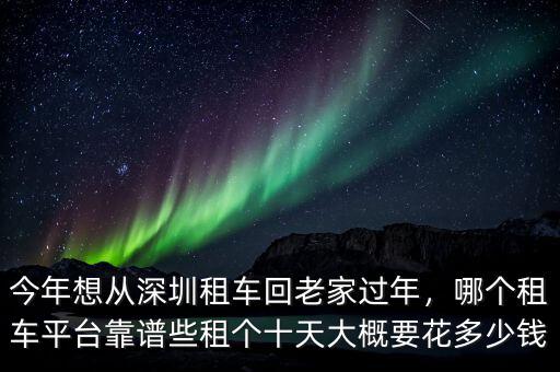 今年想從深圳租車回老家過(guò)年，哪個(gè)租車平臺(tái)靠譜些租個(gè)十天大概要花多少錢