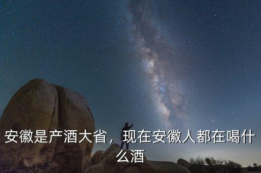 安徽是產(chǎn)酒大省，現(xiàn)在安徽人都在喝什么酒