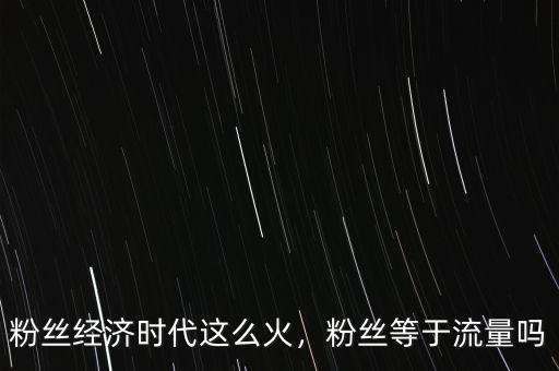 粉絲經(jīng)濟(jì)時(shí)代這么火，粉絲等于流量嗎
