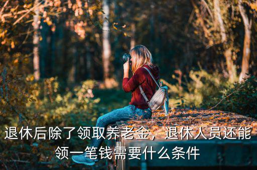 退休后除了領(lǐng)取養(yǎng)老金，退休人員還能領(lǐng)一筆錢需要什么條件