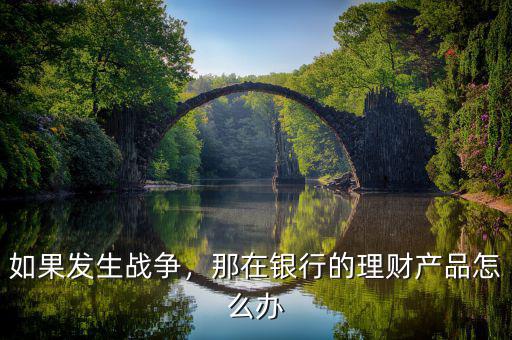 如果發(fā)生戰(zhàn)爭，那在銀行的理財產品怎么辦