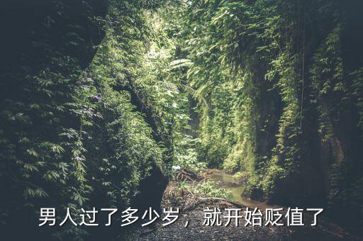 男人過了多少歲，就開始貶值了