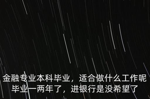 金融專業(yè)本科畢業(yè)，適合做什么工作呢畢業(yè)一兩年了，進(jìn)銀行是沒希望了