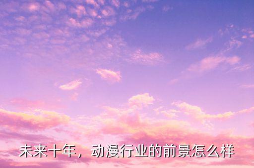 未來十年，動漫行業(yè)的前景怎么樣