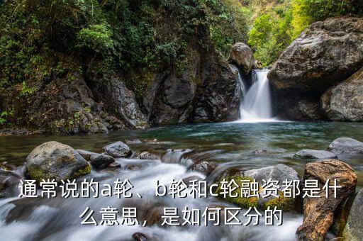 通常說(shuō)的a輪、b輪和c輪融資都是什么意思，是如何區(qū)分的