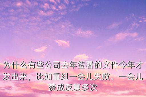 為什么有些公司去年簽署的文件今年才發(fā)出來(lái)，比如重組一會(huì)兒失敗、一會(huì)兒贊成反復(fù)多次