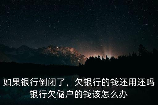 如果銀行倒閉了，欠銀行的錢還用還嗎銀行欠儲戶的錢該怎么辦