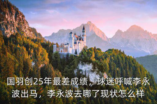 國羽創(chuàng)25年最差成績，球迷呼喊李永波出馬，李永波去哪了現(xiàn)狀怎么樣