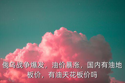 俄烏戰(zhàn)爭爆發(fā)，油價(jià)暴漲，國內(nèi)有油地板價(jià)，有油天花板價(jià)嗎