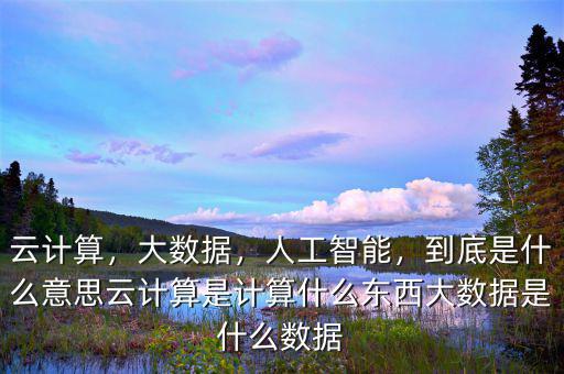 云計(jì)算，大數(shù)據(jù)，人工智能，到底是什么意思云計(jì)算是計(jì)算什么東西大數(shù)據(jù)是什么數(shù)據(jù)