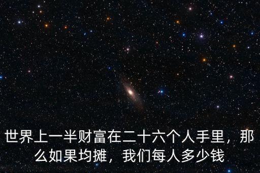 世界上一半財(cái)富在二十六個(gè)人手里，那么如果均攤，我們每人多少錢
