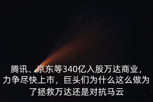 騰訊、京東等340億入股萬達商業(yè)，力爭盡快上市，巨頭們?yōu)槭裁催@么做為了拯救萬達還是對抗馬云
