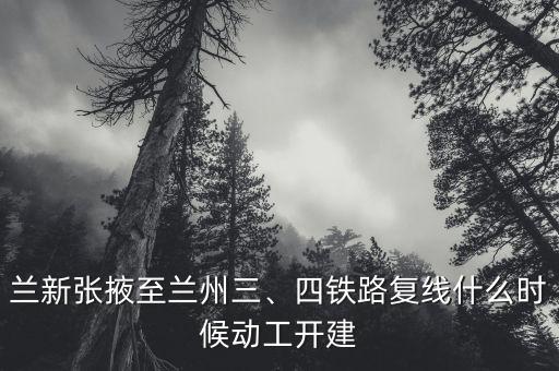 蘭新張掖至蘭州三、四鐵路復(fù)線什么時(shí)候動(dòng)工開(kāi)建
