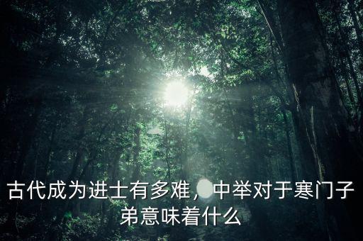古代成為進(jìn)士有多難，中舉對于寒門子弟意味著什么