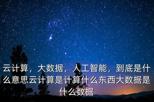 云計(jì)算，大數(shù)據(jù)，人工智能，到底是什么意思云計(jì)算是計(jì)算什么東西大數(shù)據(jù)是什么數(shù)據(jù)