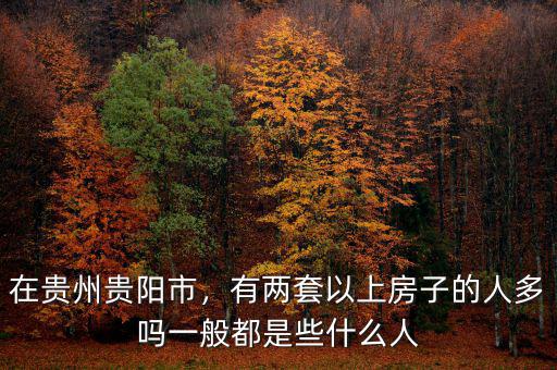 在貴州貴陽市，有兩套以上房子的人多嗎一般都是些什么人