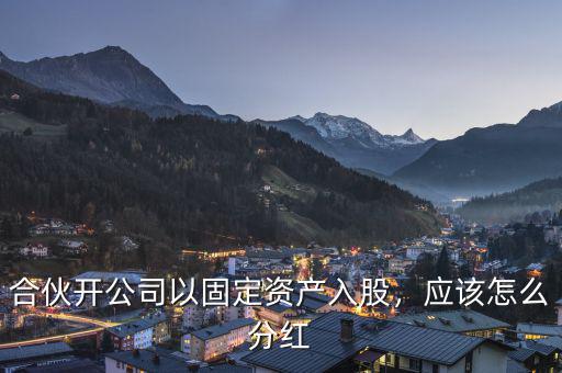 合伙開公司以固定資產(chǎn)入股，應(yīng)該怎么分紅
