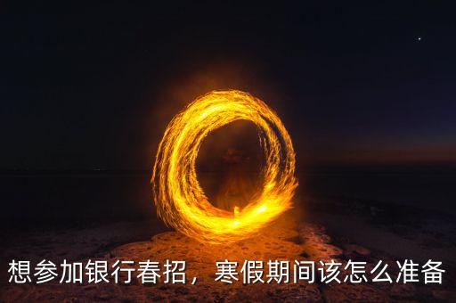 想?yún)⒓鱼y行春招，寒假期間該怎么準(zhǔn)備
