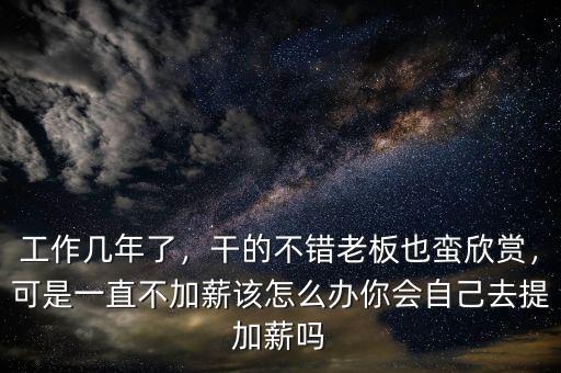 工作幾年了，干的不錯(cuò)老板也蠻欣賞，可是一直不加薪該怎么辦你會(huì)自己去提加薪嗎