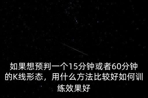 如果想預(yù)判一個(gè)15分鐘或者60分鐘的K線形態(tài)，用什么方法比較好如何訓(xùn)練效果好
