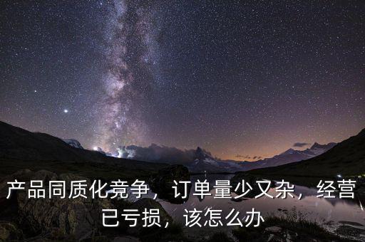 產(chǎn)品同質(zhì)化競爭，訂單量少又雜，經(jīng)營已虧損，該怎么辦