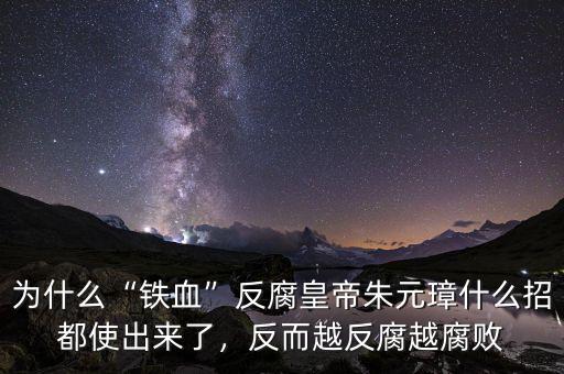 為什么“鐵血”反腐皇帝朱元璋什么招都使出來了，反而越反腐越腐敗
