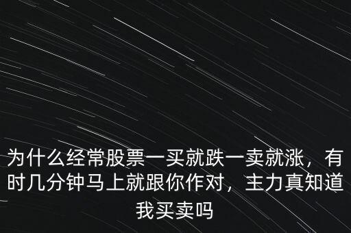 為什么經(jīng)常股票一買就跌一賣就漲，有時幾分鐘馬上就跟你作對，主力真知道我買賣嗎