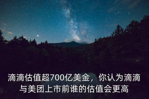 滴滴估值超700億美金，你認(rèn)為滴滴與美團(tuán)上市前誰的估值會(huì)更高