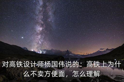 對高鐵設(shè)計師楊國偉說的：高鐵上為什么不賣方便面，怎么理解