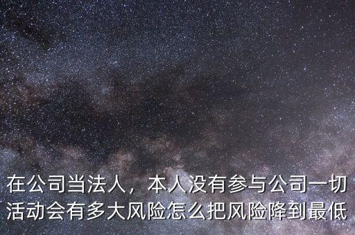 在公司當(dāng)法人，本人沒有參與公司一切活動(dòng)會(huì)有多大風(fēng)險(xiǎn)怎么把風(fēng)險(xiǎn)降到最低
