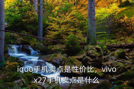 iqoo手機賣點是性價比，vivox27手機賣點是什么
