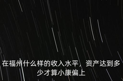 在福州什么樣的收入水平，資產(chǎn)達(dá)到多少才算小康偏上