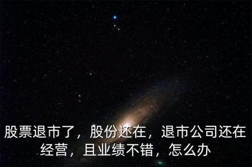 股票退市了，股份還在，退市公司還在經(jīng)營(yíng)，且業(yè)績(jī)不錯(cuò)，怎么辦