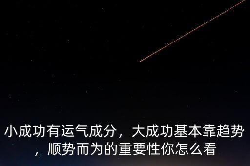 小成功有運氣成分，大成功基本靠趨勢，順勢而為的重要性你怎么看