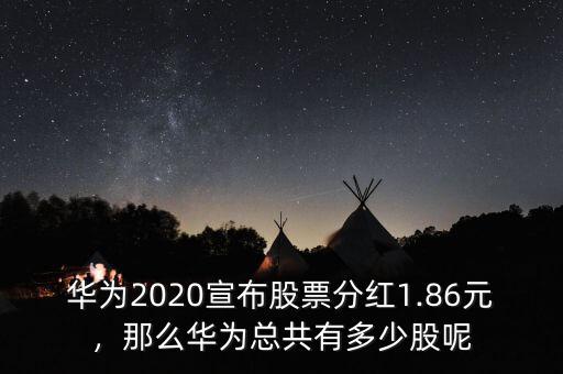 華為2020宣布股票分紅1.86元，那么華為總共有多少股呢