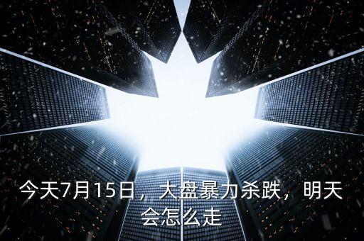 今天7月15日，大盤暴力殺跌，明天會怎么走