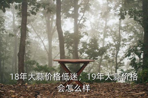 18年大蒜價格低迷，19年大蒜價格會怎么樣
