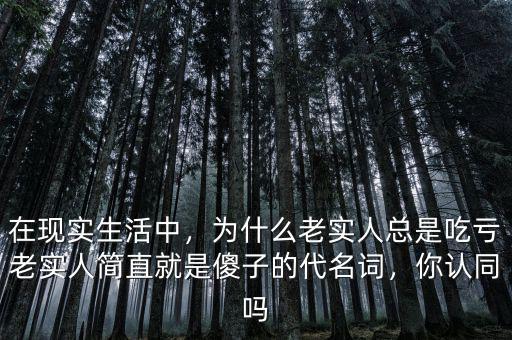 在現(xiàn)實(shí)生活中，為什么老實(shí)人總是吃虧老實(shí)人簡直就是傻子的代名詞，你認(rèn)同嗎