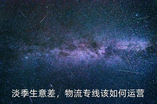 淡季生意差，物流專線該如何運(yùn)營