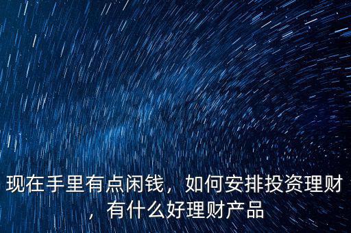 現(xiàn)在手里有點(diǎn)閑錢(qián)，如何安排投資理財(cái)，有什么好理財(cái)產(chǎn)品