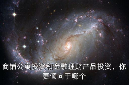 商鋪公寓投資和金融理財(cái)產(chǎn)品投資，你更傾向于哪個(gè)