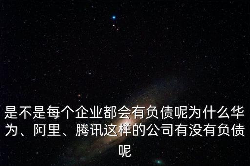 是不是每個(gè)企業(yè)都會(huì)有負(fù)債呢為什么華為、阿里、騰訊這樣的公司有沒有負(fù)債呢