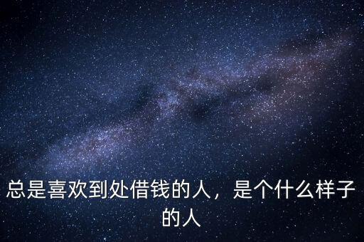 總是喜歡到處借錢的人，是個什么樣子的人