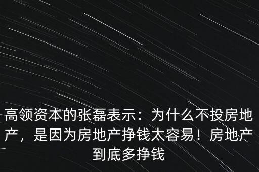 高領(lǐng)資本的張磊表示：為什么不投房地產(chǎn)，是因?yàn)榉康禺a(chǎn)掙錢太容易！房地產(chǎn)到底多掙錢