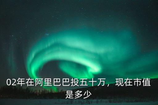 02年在阿里巴巴投五十萬，現(xiàn)在市值是多少