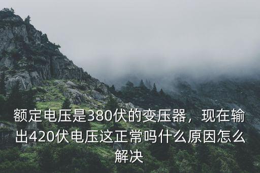 額定電壓是380伏的變壓器，現(xiàn)在輸出420伏電壓這正常嗎什么原因怎么解決